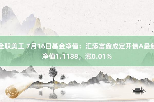 全职美工 7月16日基金净值：汇添富鑫成定开债A最新净值1.1188，涨0.01%