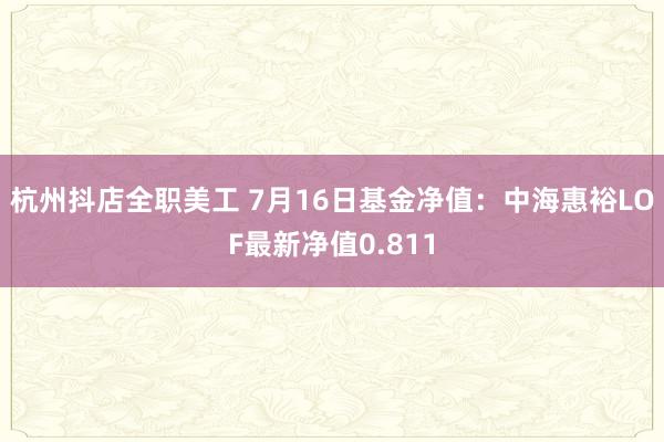 杭州抖店全职美工 7月16日基金净值：中海惠裕LOF最新净值0.811