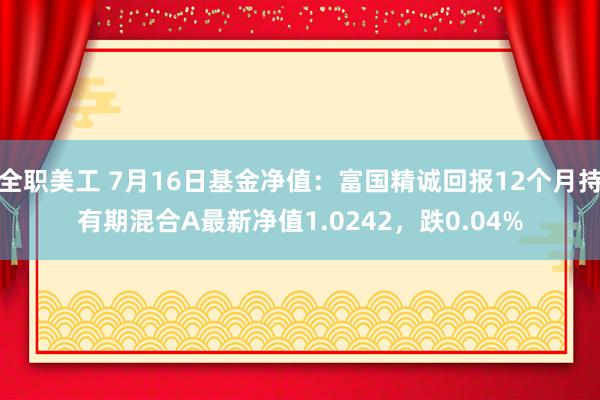 全职美工 7月16日基金净值：富国精诚回报12个月持有期混合A最新净值1.0242，跌0.04%