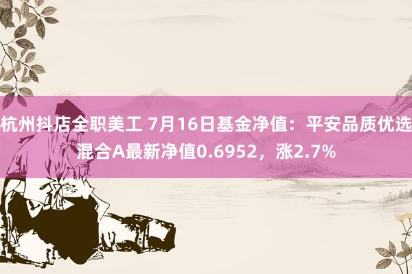 杭州抖店全职美工 7月16日基金净值：平安品质优选混合A最新净值0.6952，涨2.7%