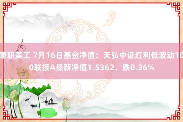 兼职美工 7月16日基金净值：天弘中证红利低波动100联接A最新净值1.5362，跌0.36%