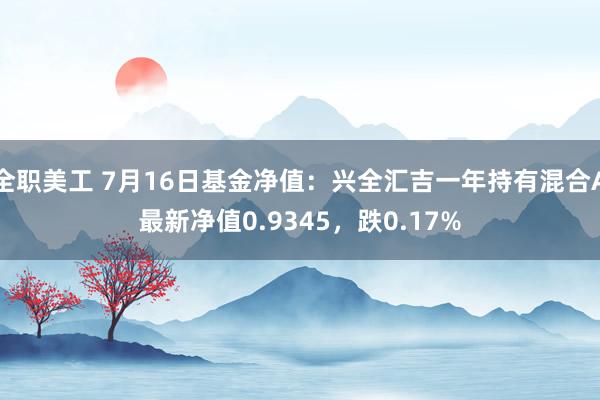 全职美工 7月16日基金净值：兴全汇吉一年持有混合A最新净值0.9345，跌0.17%