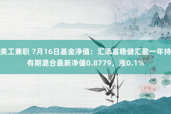 美工兼职 7月16日基金净值：汇添富稳健汇盈一年持有期混合最新净值0.8779，涨0.1%