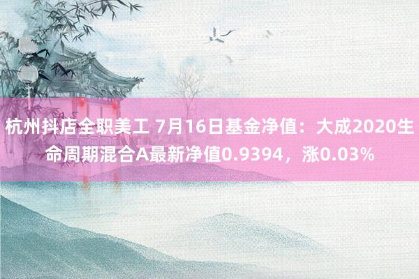 杭州抖店全职美工 7月16日基金净值：大成2020生命周期混合A最新净值0.9394，涨0.03%