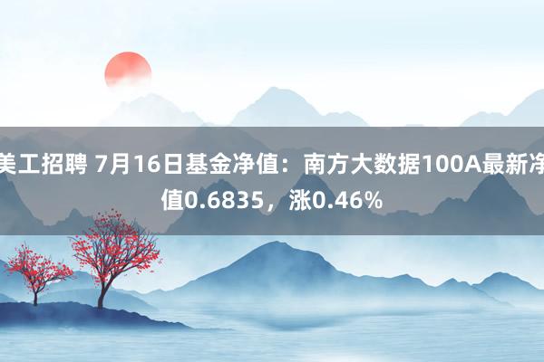 美工招聘 7月16日基金净值：南方大数据100A最新净值0.6835，涨0.46%