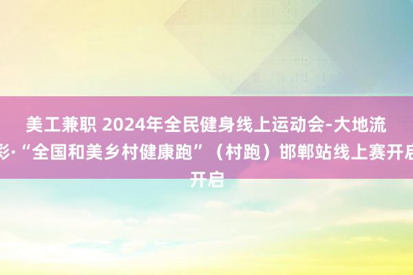 美工兼职 2024年全民健身线上运动会-大地流彩·“全国和美乡村健康跑”（村跑）邯郸站线上赛开启