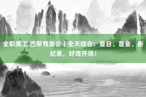 全职美工 巴黎残奥会｜全天综合：首日、首金、新纪录，好戏开场！