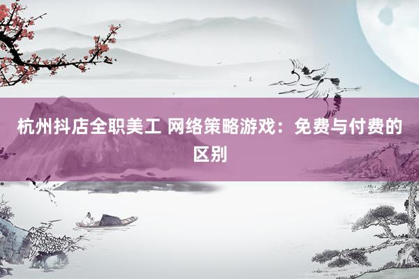 杭州抖店全职美工 网络策略游戏：免费与付费的区别