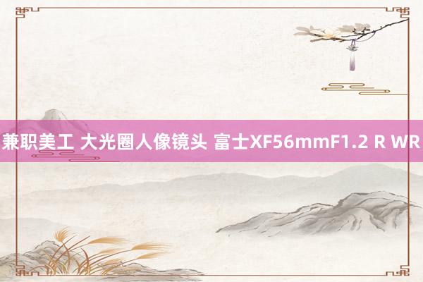 兼职美工 大光圈人像镜头 富士XF56mmF1.2 R WR