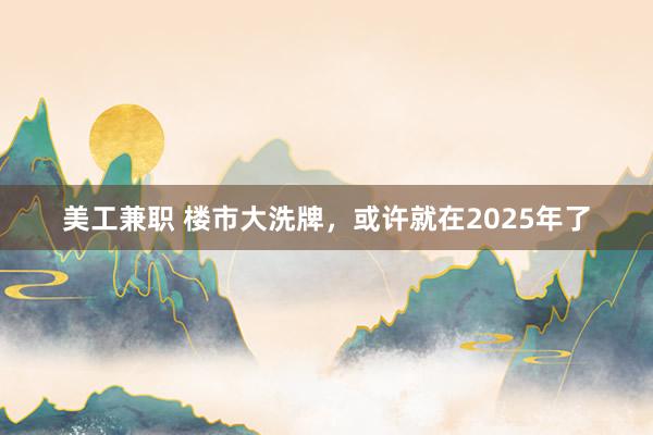 美工兼职 楼市大洗牌，或许就在2025年了