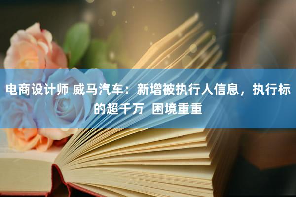 电商设计师 威马汽车：新增被执行人信息，执行标的超千万  困境重重