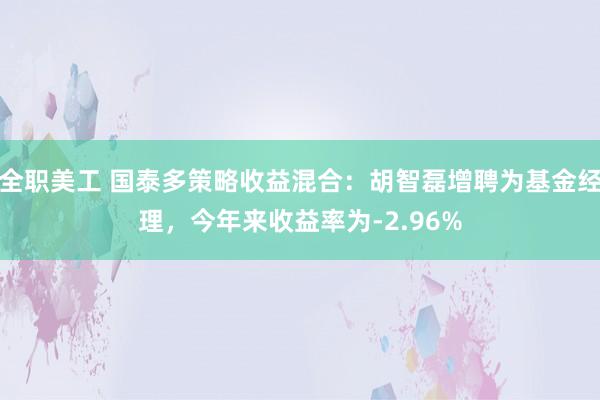 全职美工 国泰多策略收益混合：胡智磊增聘为基金经理，今年来收益率为-2.96%